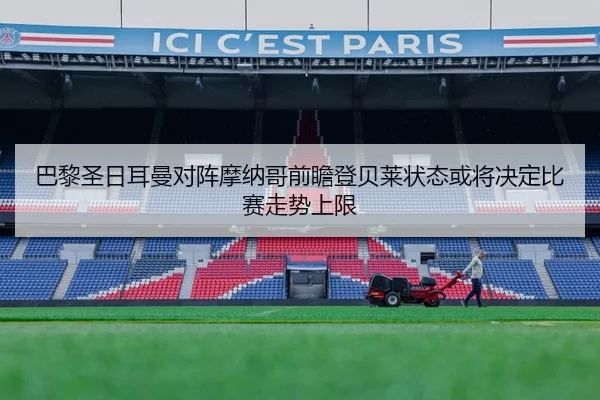 巴黎圣日耳曼对阵摩纳哥前瞻登贝莱状态或将决定比赛走势上限